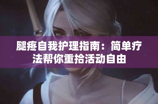 腿疼自我护理指南：简单疗法帮你重拾活动自由