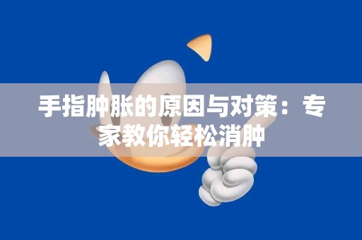 手指肿胀的原因与对策：专家教你轻松消肿