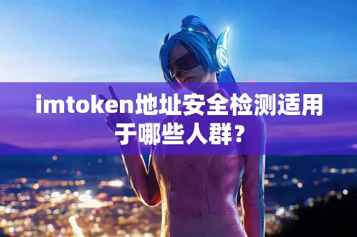 imtoken地址安全检测适用于哪些人群？