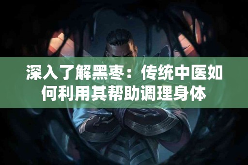 深入了解黑枣：传统中医如何利用其帮助调理身体