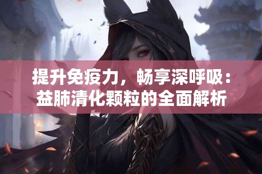 提升免疫力，畅享深呼吸：益肺清化颗粒的全面解析