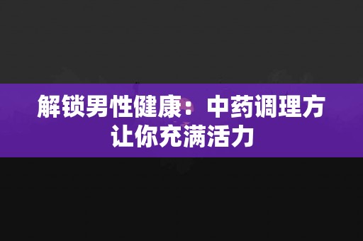 解锁男性健康：中药调理方让你充满活力