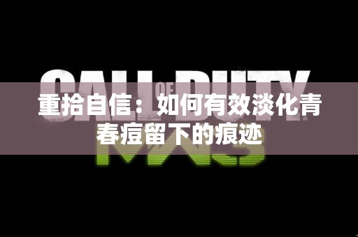 重拾自信：如何有效淡化青春痘留下的痕迹