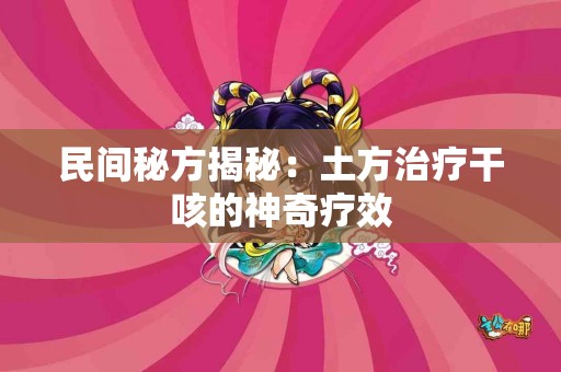民间秘方揭秘：土方治疗干咳的神奇疗效