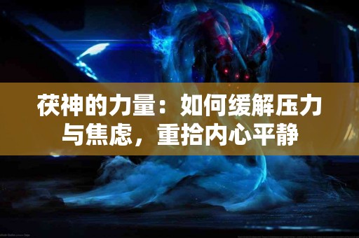 茯神的力量：如何缓解压力与焦虑，重拾内心平静
