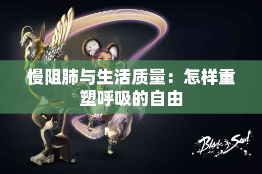 慢阻肺与生活质量：怎样重塑呼吸的自由