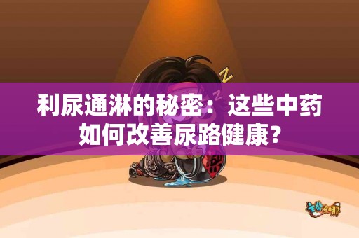 利尿通淋的秘密：这些中药如何改善尿路健康？
