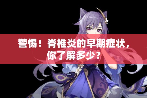 警惕！脊椎炎的早期症状，你了解多少？