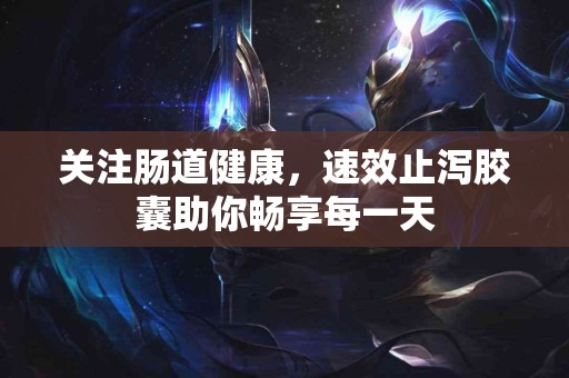 关注肠道健康，速效止泻胶囊助你畅享每一天