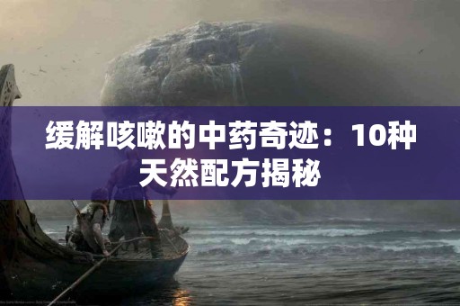 缓解咳嗽的中药奇迹：10种天然配方揭秘