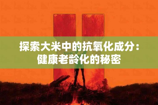 探索大米中的抗氧化成分：健康老龄化的秘密