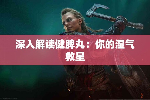 深入解读健脾丸：你的湿气救星