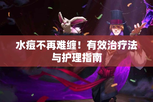 水痘不再难缠！有效治疗法与护理指南
