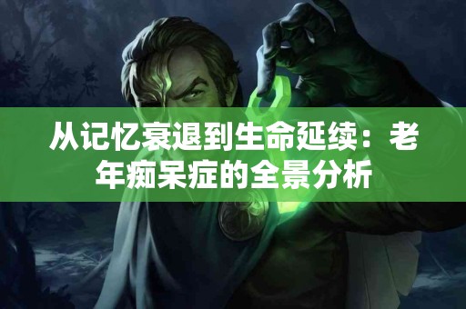 从记忆衰退到生命延续：老年痴呆症的全景分析