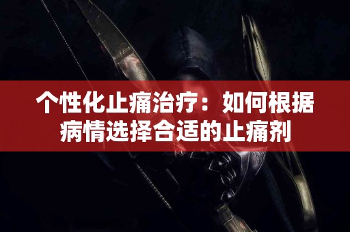 个性化止痛治疗：如何根据病情选择合适的止痛剂
