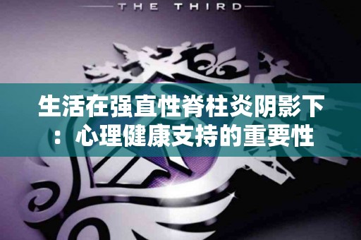 生活在强直性脊柱炎阴影下：心理健康支持的重要性