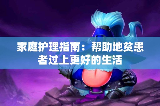 家庭护理指南：帮助地贫患者过上更好的生活