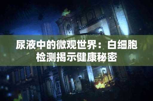 尿液中的微观世界：白细胞检测揭示健康秘密