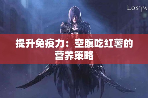 提升免疫力：空腹吃红薯的营养策略
