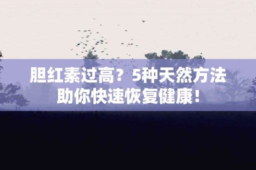 胆红素过高？5种天然方法助你快速恢复健康！