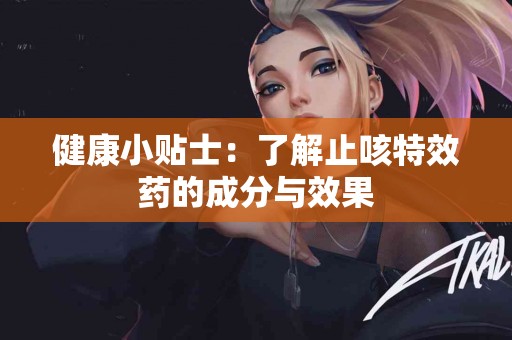 健康小贴士：了解止咳特效药的成分与效果