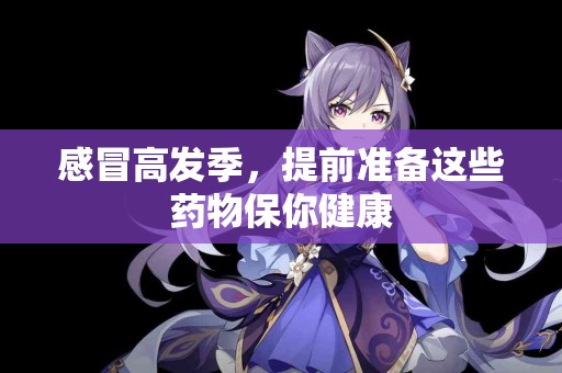 感冒高发季，提前准备这些药物保你健康