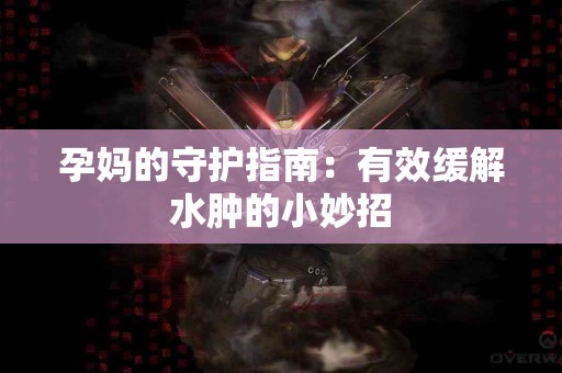 孕妈的守护指南：有效缓解水肿的小妙招