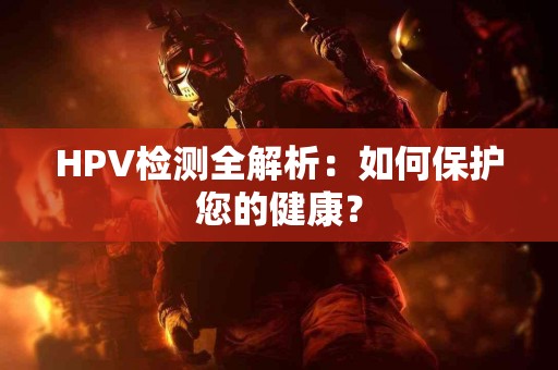 HPV检测全解析：如何保护您的健康？