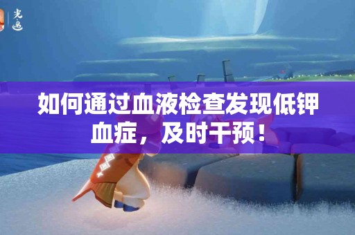 如何通过血液检查发现低钾血症，及时干预！