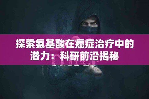 探索氨基酸在癌症治疗中的潜力：科研前沿揭秘