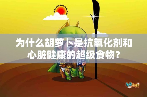 为什么胡萝卜是抗氧化剂和心脏健康的超级食物？