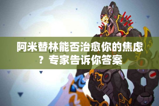 阿米替林能否治愈你的焦虑？专家告诉你答案