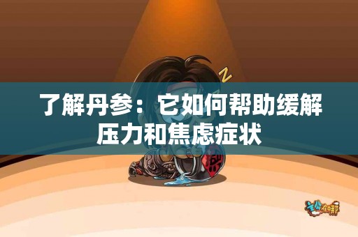 了解丹参：它如何帮助缓解压力和焦虑症状