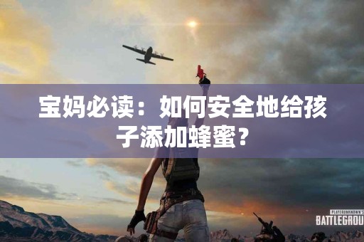 宝妈必读：如何安全地给孩子添加蜂蜜？