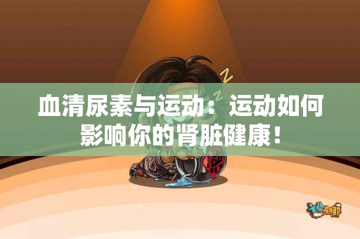 血清尿素与运动：运动如何影响你的肾脏健康！