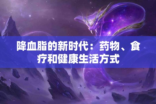 降血脂的新时代：药物、食疗和健康生活方式