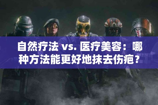 自然疗法 vs. 医疗美容：哪种方法能更好地抹去伤疤？