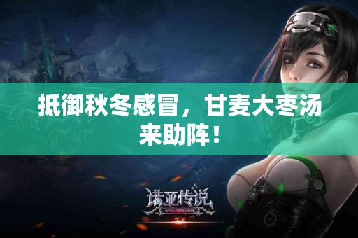 抵御秋冬感冒，甘麦大枣汤来助阵！