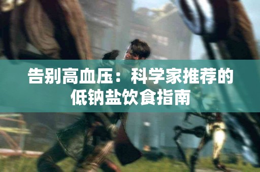 告别高血压：科学家推荐的低钠盐饮食指南