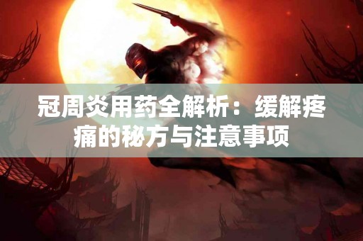 冠周炎用药全解析：缓解疼痛的秘方与注意事项