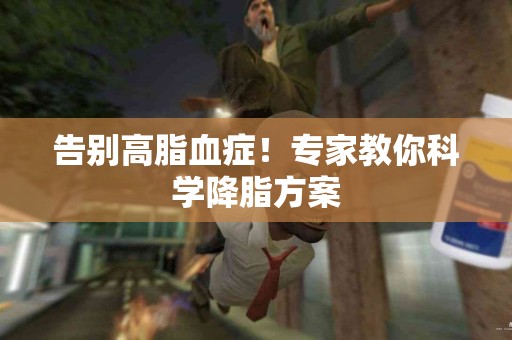 告别高脂血症！专家教你科学降脂方案
