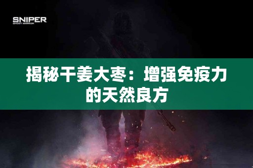揭秘干姜大枣：增强免疫力的天然良方