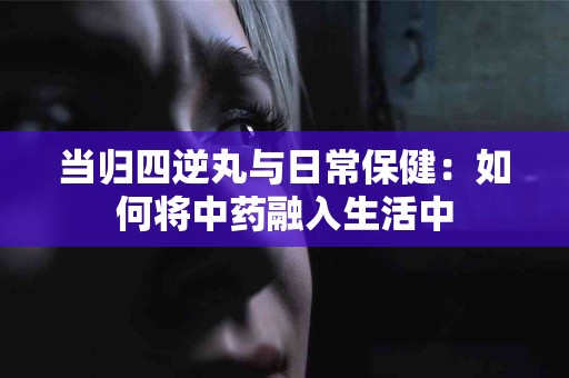 当归四逆丸与日常保健：如何将中药融入生活中
