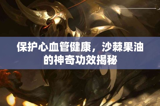 保护心血管健康，沙棘果油的神奇功效揭秘