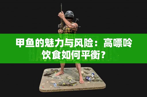 甲鱼的魅力与风险：高嘌呤饮食如何平衡？