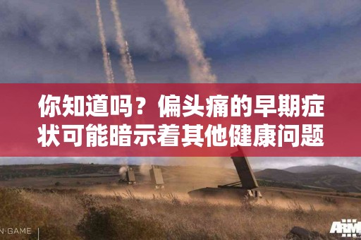 你知道吗？偏头痛的早期症状可能暗示着其他健康问题