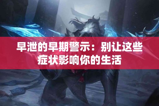 早泄的早期警示：别让这些症状影响你的生活