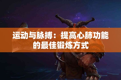 运动与脉搏：提高心肺功能的最佳锻炼方式