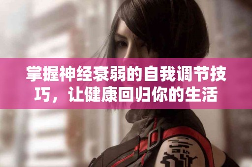 掌握神经衰弱的自我调节技巧，让健康回归你的生活
