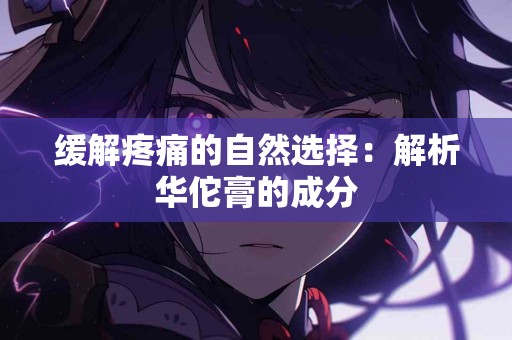 缓解疼痛的自然选择：解析华佗膏的成分